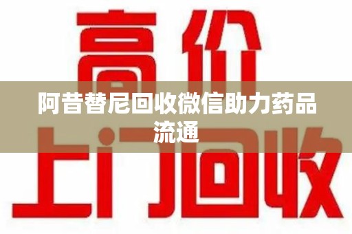 苏州阿昔替尼回收微信助力药品流通