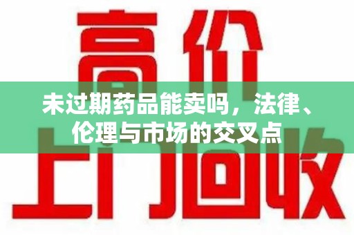 苏州未过期药品能卖吗，法律、伦理与市场的交叉点