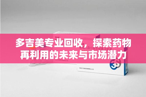 苏州多吉美专业回收，探索药物再利用的未来与市场潜力