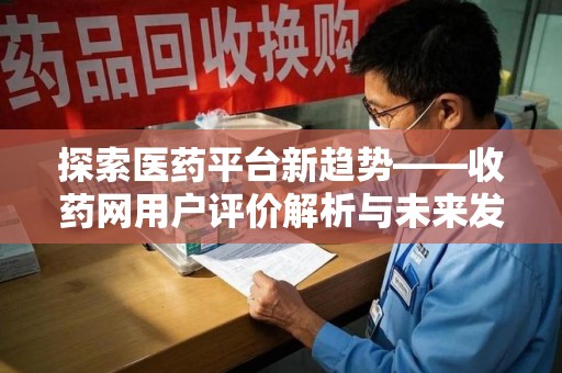 苏州探索医药平台新趋势——收药网用户评价解析与未来发展