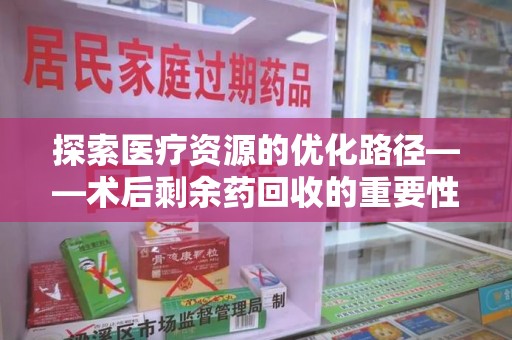苏州探索医疗资源的优化路径——术后剩余药回收的重要性与实践