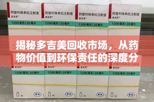 苏州揭秘多吉美回收市场，从药物价值到环保责任的深度分析