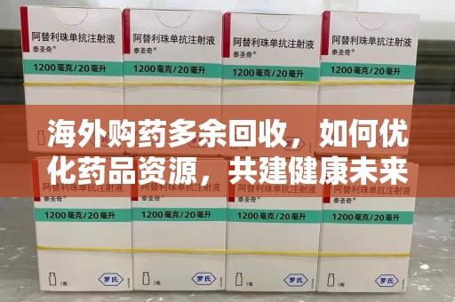 苏州海外购药多余回收，如何优化药品资源，共建健康未来