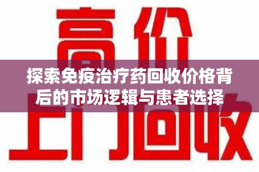 苏州探索免疫治疗药回收价格背后的市场逻辑与患者选择