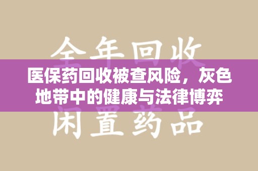 苏州医保药回收被查风险，灰色地带中的健康与法律博弈
