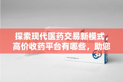 苏州探索现代医药交易新模式，高价收药平台有哪些，助您轻松变现闲置药品