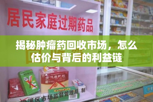 苏州揭秘肿瘤药回收市场，怎么估价与背后的利益链