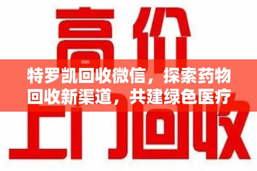 苏州特罗凯回收微信，探索药物回收新渠道，共建绿色医疗未来