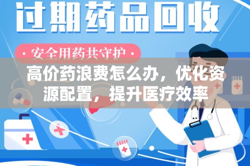 苏州高价药浪费怎么办，优化资源配置，提升医疗效率