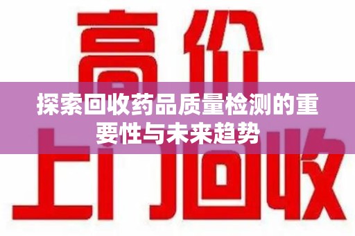 苏州探索回收药品质量检测的重要性与未来趋势