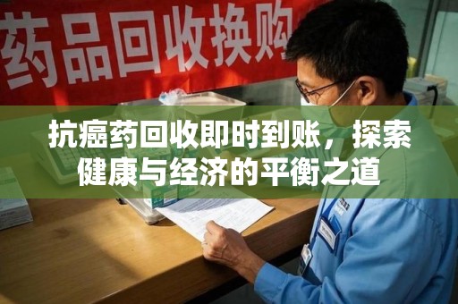 苏州抗癌药回收即时到账，探索健康与经济的平衡之道