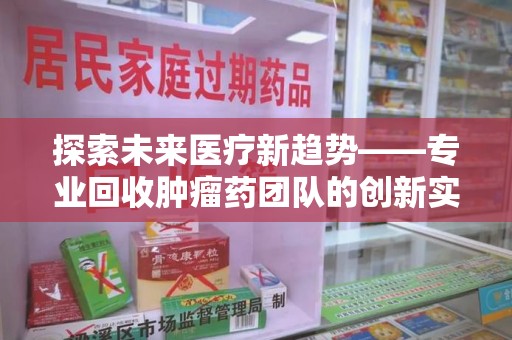 苏州探索未来医疗新趋势——专业回收肿瘤药团队的创新实践与社会价值