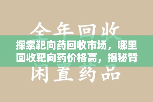 苏州探索靶向药回收市场，哪里回收靶向药价格高，揭秘背后的秘密