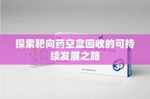 苏州探索靶向药空盒回收的可持续发展之路