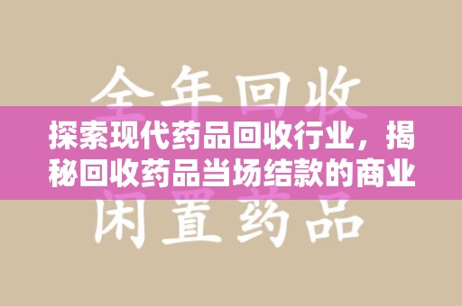 苏州探索现代药品回收行业，揭秘回收药品当场结款的商业奥秘