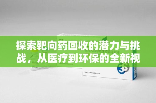 苏州探索靶向药回收的潜力与挑战，从医疗到环保的全新视角