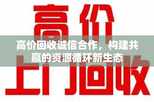 苏州高价回收诚信合作，构建共赢的资源循环新生态