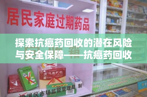 苏州探索抗癌药回收的潜在风险与安全保障——抗癌药回收安全吗？