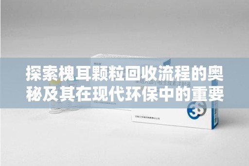 苏州探索槐耳颗粒回收流程的奥秘及其在现代环保中的重要作用