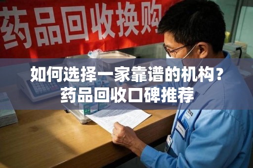苏州如何选择一家靠谱的机构？药品回收口碑推荐