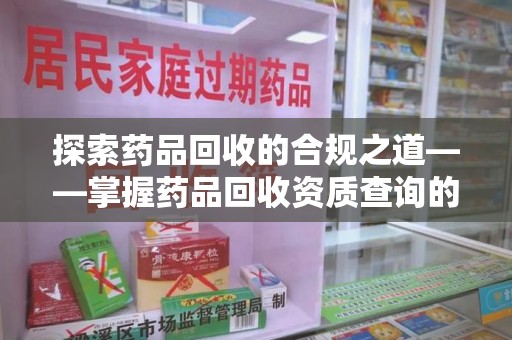 苏州探索药品回收的合规之道——掌握药品回收资质查询的关键步骤