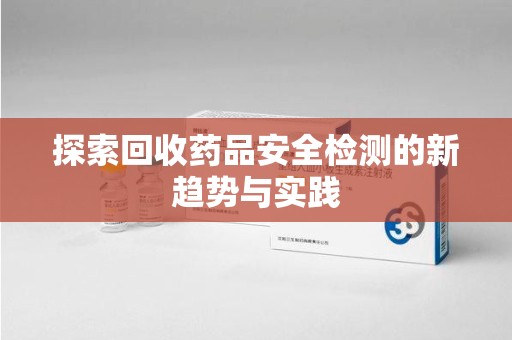 苏州探索回收药品安全检测的新趋势与实践