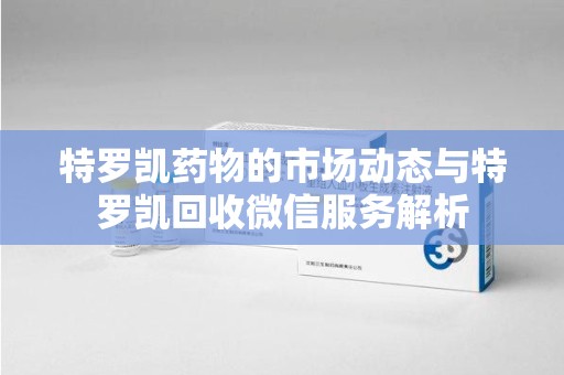 苏州特罗凯药物的市场动态与特罗凯回收微信服务解析