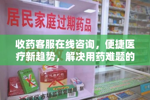 苏州收药客服在线咨询，便捷医疗新趋势，解决用药难题的高效途径