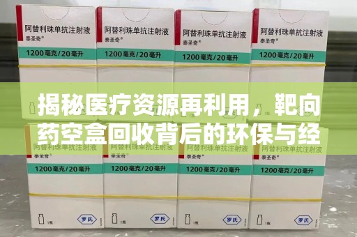 苏州揭秘医疗资源再利用，靶向药空盒回收背后的环保与经济价值