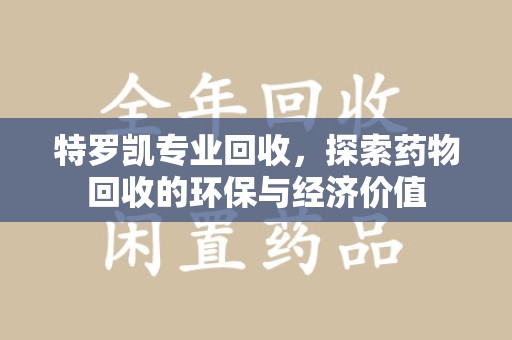 苏州特罗凯专业回收，探索药物回收的环保与经济价值