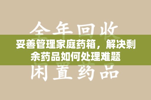 苏州妥善管理家庭药箱，解决剩余药品如何处理难题