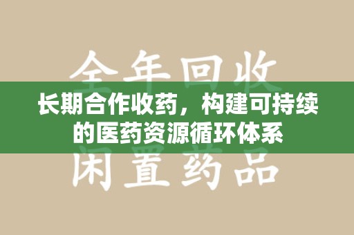苏州长期合作收药，构建可持续的医药资源循环体系