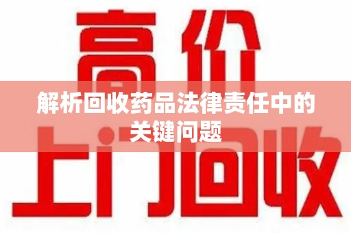 苏州解析回收药品法律责任中的关键问题
