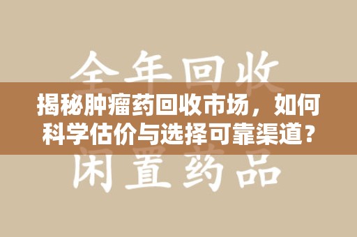 苏州揭秘肿瘤药回收市场，如何科学估价与选择可靠渠道？