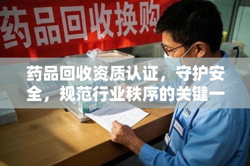 苏州药品回收资质认证，守护安全，规范行业秩序的关键一步