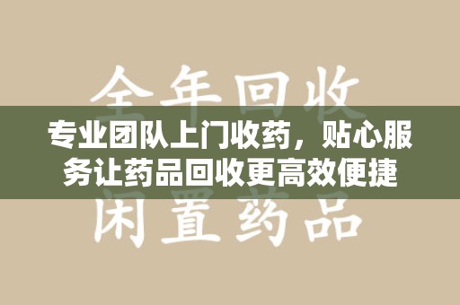 苏州专业团队上门收药，贴心服务让药品回收更高效便捷