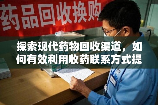 苏州探索现代药物回收渠道，如何有效利用收药联系方式提升资源利用率