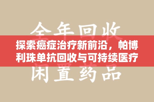 苏州探索癌症治疗新前沿，帕博利珠单抗回收与可持续医疗的未来