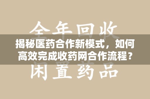 苏州揭秘医药合作新模式，如何高效完成收药网合作流程？