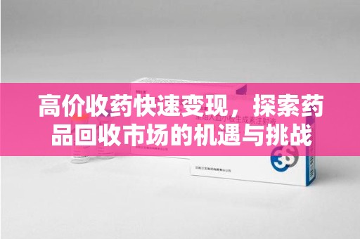 苏州高价收药快速变现，探索药品回收市场的机遇与挑战