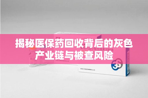 苏州揭秘医保药回收背后的灰色产业链与被查风险