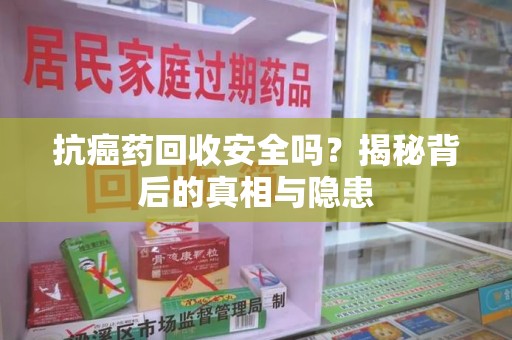苏州抗癌药回收安全吗？揭秘背后的真相与隐患