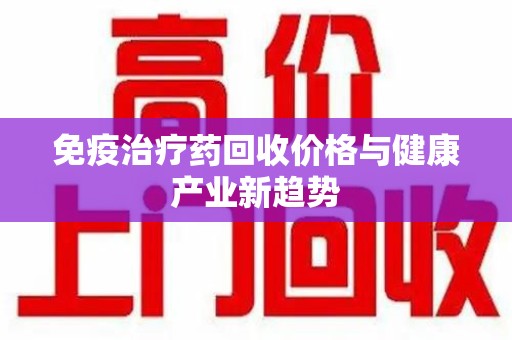 苏州免疫治疗药回收价格与健康产业新趋势