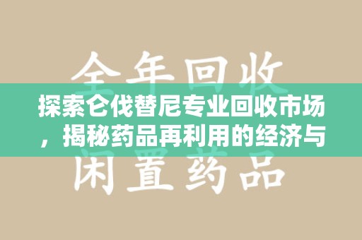 苏州探索仑伐替尼专业回收市场，揭秘药品再利用的经济与环保价值