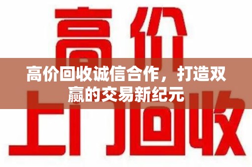 苏州高价回收诚信合作，打造双赢的交易新纪元