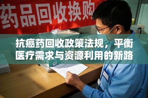 苏州抗癌药回收政策法规，平衡医疗需求与资源利用的新路径