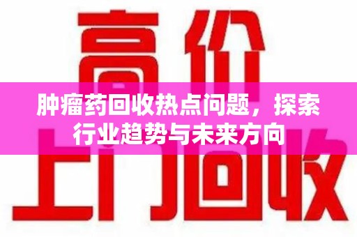 苏州肿瘤药回收热点问题，探索行业趋势与未来方向