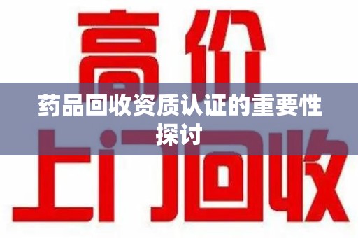 苏州药品回收资质认证的重要性探讨