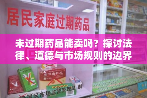 苏州未过期药品能卖吗？探讨法律、道德与市场规则的边界