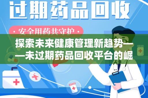 苏州探索未来健康管理新趋势——未过期药品回收平台的崛起与价值